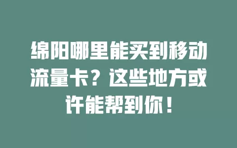 绵阳哪里能买到移动流量卡？这些地方或许能帮到你！