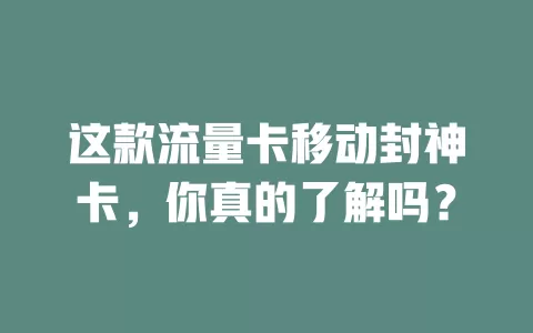 这款流量卡移动封神卡，你真的了解吗？
