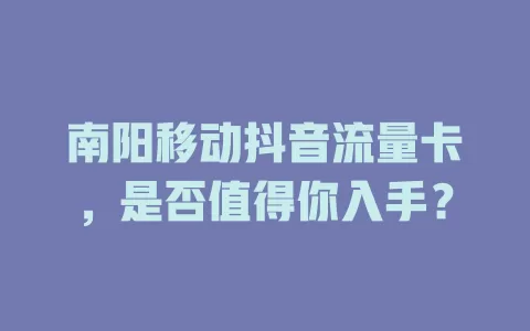南阳移动抖音流量卡，是否值得你入手？