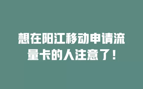 想在阳江移动申请流量卡的人注意了！