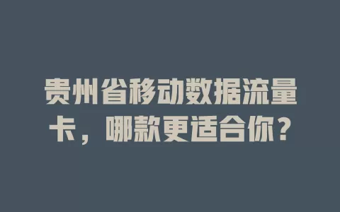 贵州省移动数据流量卡，哪款更适合你？