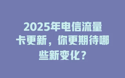 2025年电信流量卡更新，你更期待哪些新变化？