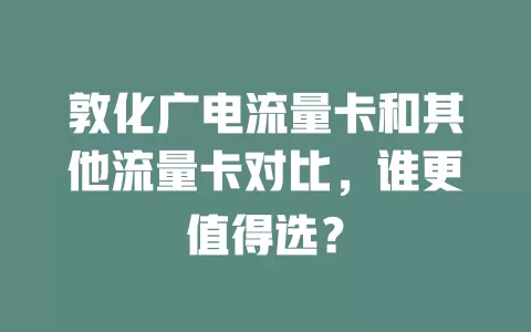 敦化广电流量卡和其他流量卡对比，谁更值得选？