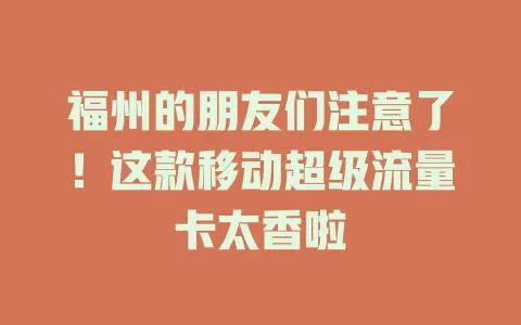 福州的朋友们注意了！这款移动超级流量卡太香啦