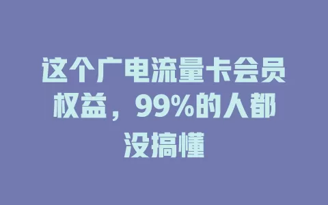 这个广电流量卡会员权益，99%的人都没搞懂