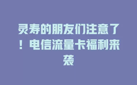 灵寿的朋友们注意了！电信流量卡福利来袭