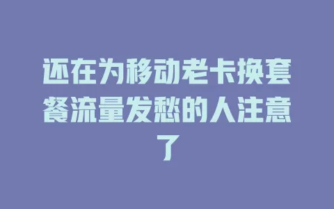 还在为移动老卡换套餐流量发愁的人注意了