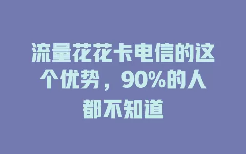 流量花花卡电信的这个优势，90%的人都不知道