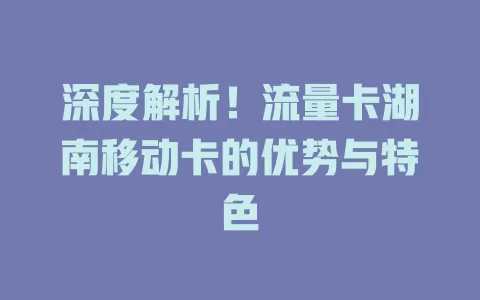 深度解析！流量卡湖南移动卡的优势与特色