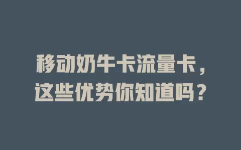 移动奶牛卡流量卡，这些优势你知道吗？