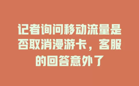记者询问移动流量是否取消漫游卡，客服的回答意外了