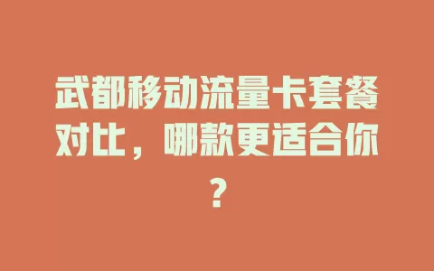 武都移动流量卡套餐对比，哪款更适合你？