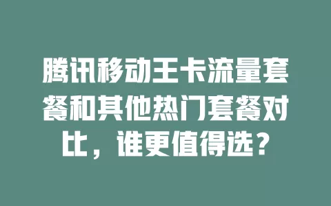 腾讯移动王卡流量套餐和其他热门套餐对比，谁更值得选？