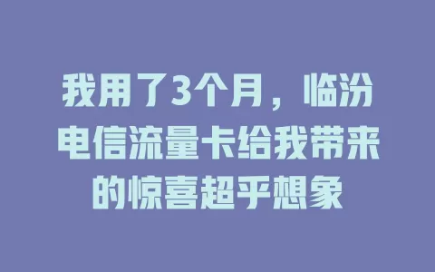 我用了3个月，临汾电信流量卡给我带来的惊喜超乎想象