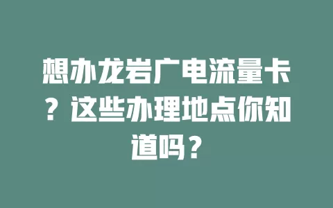 想办龙岩广电流量卡？这些办理地点你知道吗？