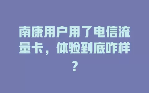 南康用户用了电信流量卡，体验到底咋样？