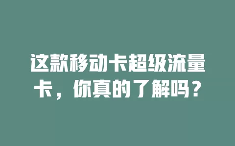 这款移动卡超级流量卡，你真的了解吗？
