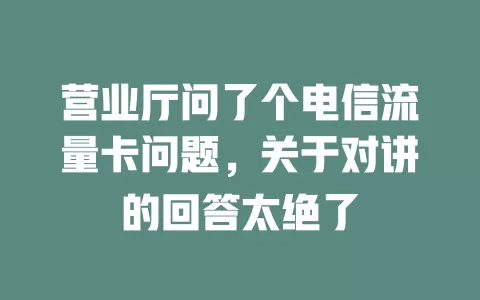 营业厅问了个电信流量卡问题，关于对讲的回答太绝了
