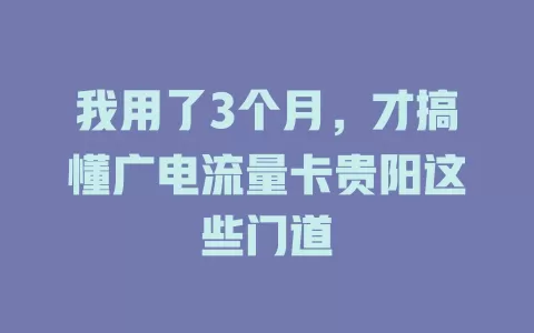 我用了3个月，才搞懂广电流量卡贵阳这些门道