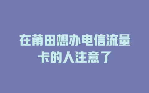 在莆田想办电信流量卡的人注意了