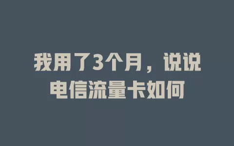 我用了3个月，说说电信流量卡如何