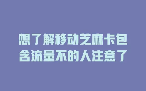 想了解移动芝麻卡包含流量不的人注意了