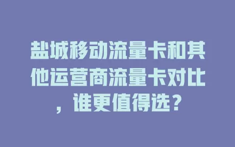 盐城移动流量卡和其他运营商流量卡对比，谁更值得选？