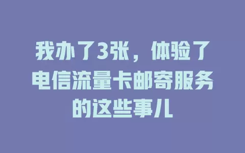我办了3张，体验了电信流量卡邮寄服务的这些事儿