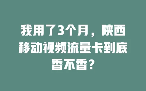 我用了3个月，陕西移动视频流量卡到底香不香？