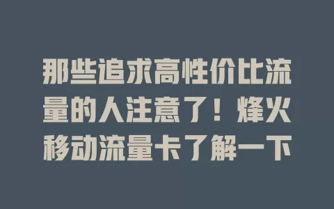 那些追求高性价比流量的人注意了！烽火移动流量卡了解一下