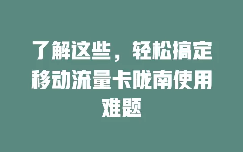 了解这些，轻松搞定移动流量卡陇南使用难题