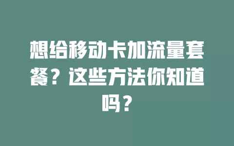想给移动卡加流量套餐？这些方法你知道吗？