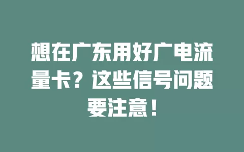 想在广东用好广电流量卡？这些信号问题要注意！