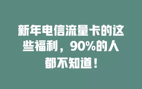 新年电信流量卡的这些福利，90%的人都不知道！