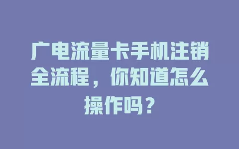 广电流量卡手机注销全流程，你知道怎么操作吗？