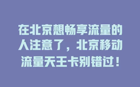 在北京想畅享流量的人注意了，北京移动流量天王卡别错过！