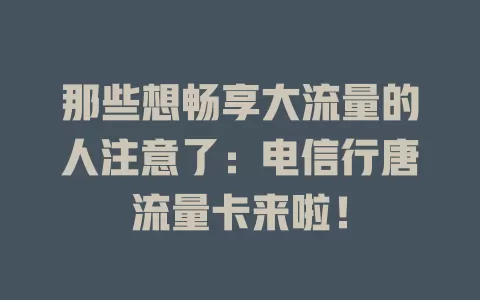 那些想畅享大流量的人注意了：电信行唐流量卡来啦！