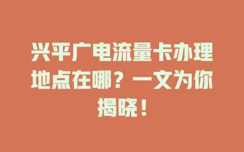 兴平广电流量卡办理地点在哪？一文为你揭晓！