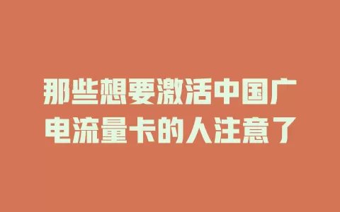 那些想要激活中国广电流量卡的人注意了