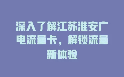 深入了解江苏淮安广电流量卡，解锁流量新体验