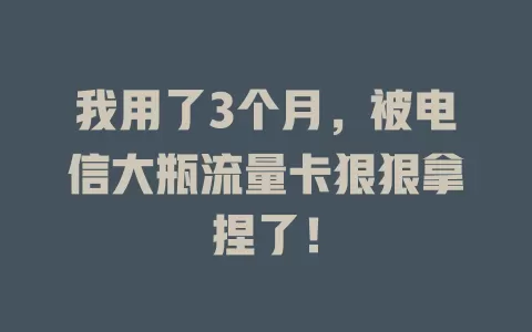 我用了3个月，被电信大瓶流量卡狠狠拿捏了！