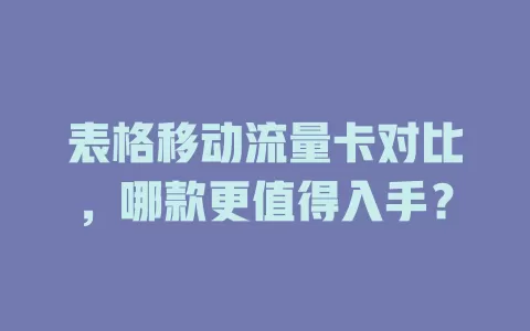 表格移动流量卡对比，哪款更值得入手？