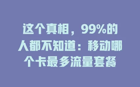 这个真相，99%的人都不知道：移动哪个卡最多流量套餐