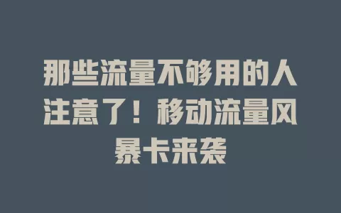 那些流量不够用的人注意了！移动流量风暴卡来袭