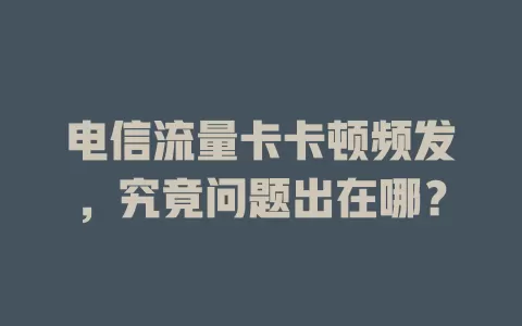 电信流量卡卡顿频发，究竟问题出在哪？