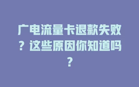 广电流量卡退款失败？这些原因你知道吗？
