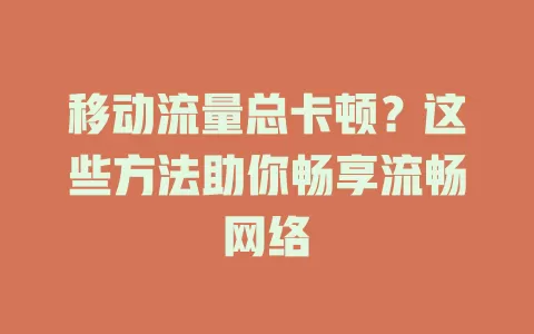移动流量总卡顿？这些方法助你畅享流畅网络