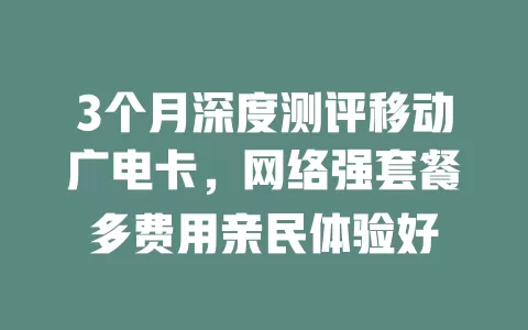 3个月深度测评移动广电卡，网络强套餐多费用亲民体验好