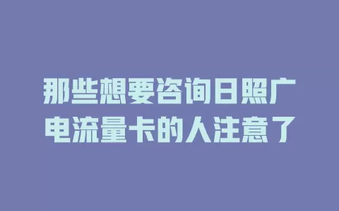 那些想要咨询日照广电流量卡的人注意了
