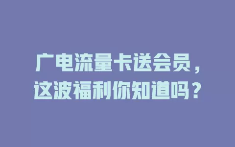 广电流量卡送会员，这波福利你知道吗？